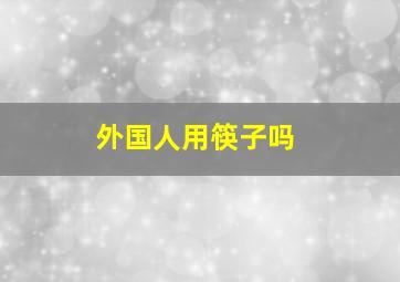 外国人用筷子吗