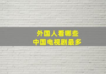 外国人看哪些中国电视剧最多