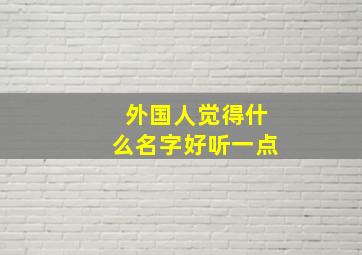 外国人觉得什么名字好听一点