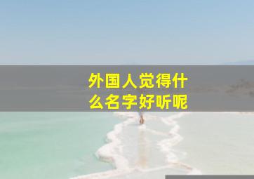 外国人觉得什么名字好听呢