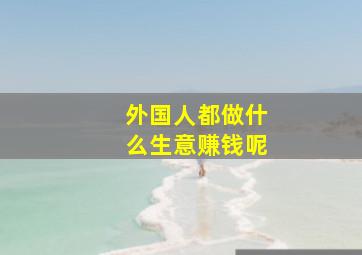 外国人都做什么生意赚钱呢