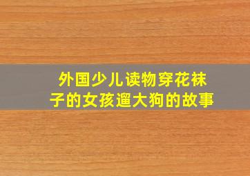 外国少儿读物穿花袜子的女孩遛大狗的故事