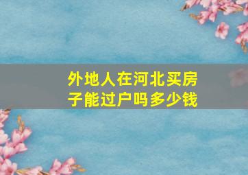 外地人在河北买房子能过户吗多少钱