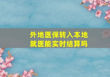 外地医保转入本地就医能实时结算吗