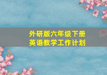 外研版六年级下册英语教学工作计划