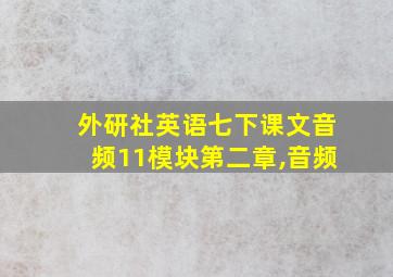 外研社英语七下课文音频11模块第二章,音频