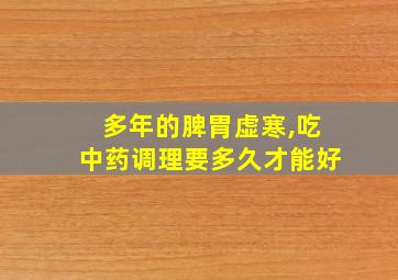 多年的脾胃虚寒,吃中药调理要多久才能好