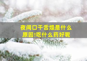 夜间口干舌燥是什么原因!吃什么药好呢