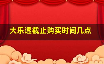 大乐透截止购买时间几点