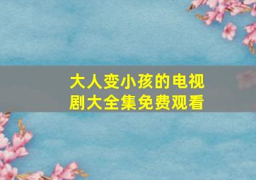 大人变小孩的电视剧大全集免费观看