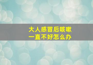 大人感冒后咳嗽一直不好怎么办