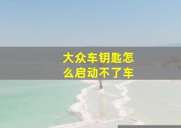 大众车钥匙怎么启动不了车