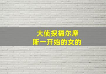 大侦探福尔摩斯一开始的女的