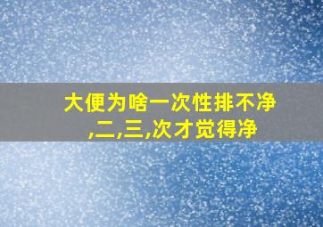 大便为啥一次性排不净,二,三,次才觉得净