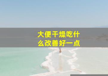 大便干燥吃什么改善好一点