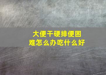 大便干硬排便困难怎么办吃什么好