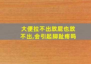 大便拉不出放屁也放不出,会引起脚趾疼吗