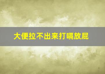 大便拉不出来打嗝放屁