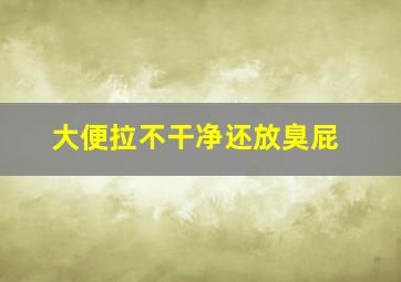 大便拉不干净还放臭屁