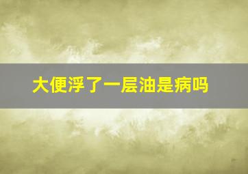 大便浮了一层油是病吗