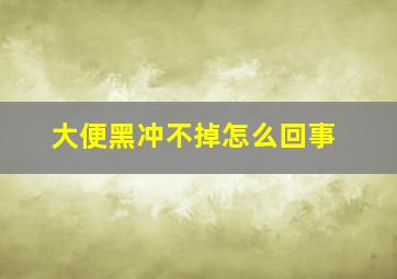 大便黑冲不掉怎么回事