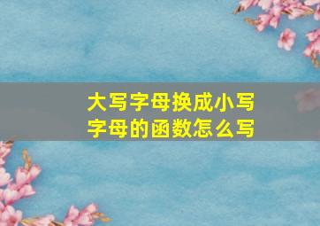 大写字母换成小写字母的函数怎么写