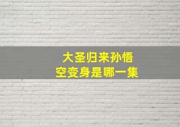 大圣归来孙悟空变身是哪一集