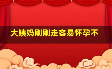 大姨妈刚刚走容易怀孕不