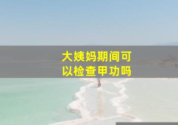 大姨妈期间可以检查甲功吗