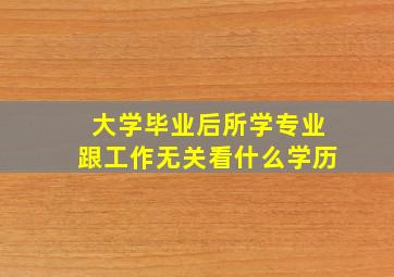 大学毕业后所学专业跟工作无关看什么学历