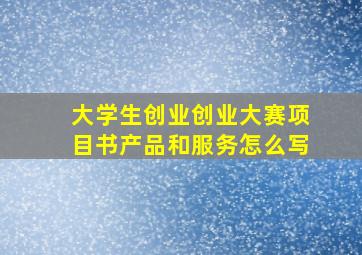 大学生创业创业大赛项目书产品和服务怎么写