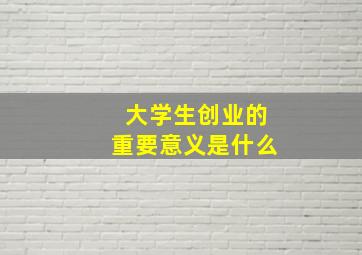 大学生创业的重要意义是什么