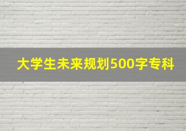 大学生未来规划500字专科