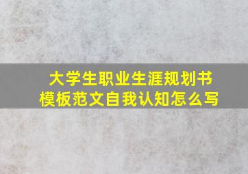 大学生职业生涯规划书模板范文自我认知怎么写