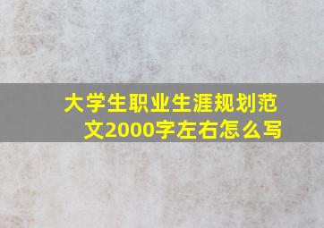 大学生职业生涯规划范文2000字左右怎么写