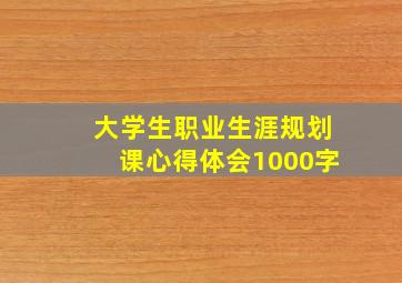 大学生职业生涯规划课心得体会1000字