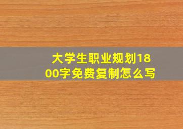 大学生职业规划1800字免费复制怎么写