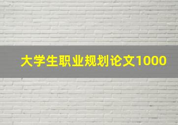 大学生职业规划论文1000