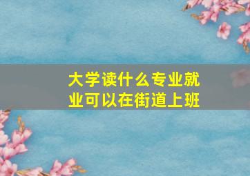 大学读什么专业就业可以在街道上班