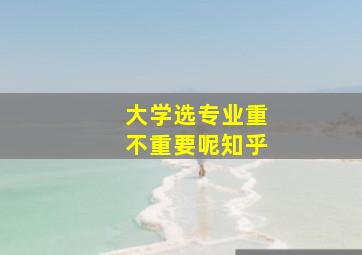 大学选专业重不重要呢知乎