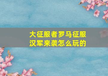 大征服者罗马征服汉军来袭怎么玩的