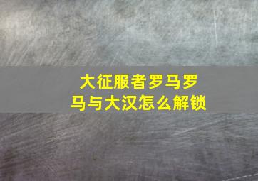 大征服者罗马罗马与大汉怎么解锁