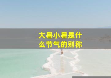 大暑小暑是什么节气的别称