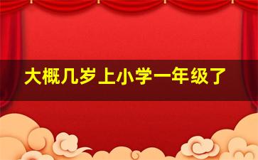 大概几岁上小学一年级了