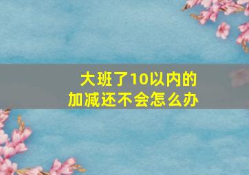 大班了10以内的加减还不会怎么办