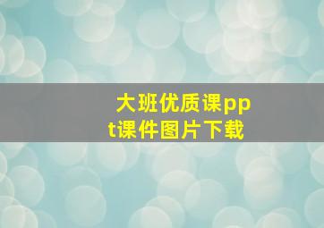 大班优质课ppt课件图片下载