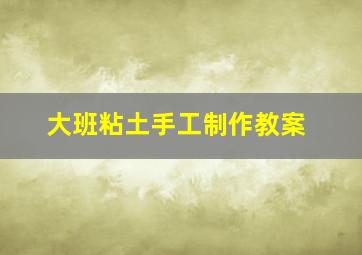 大班粘土手工制作教案