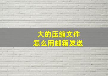 大的压缩文件怎么用邮箱发送