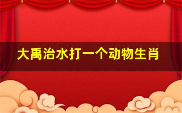 大禹治水打一个动物生肖