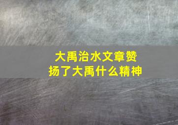 大禹治水文章赞扬了大禹什么精神